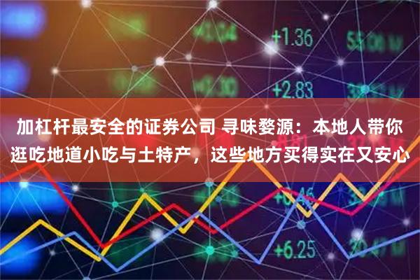 加杠杆最安全的证券公司 寻味婺源：本地人带你逛吃地道小吃与土特产，这些地方买得实在又安心