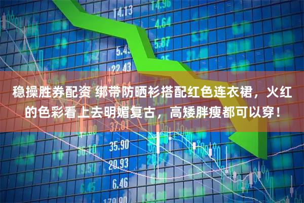 稳操胜券配资 绑带防晒衫搭配红色连衣裙，火红的色彩看上去明媚复古，高矮胖瘦都可以穿！