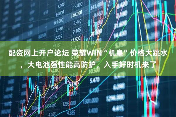 配资网上开户论坛 荣耀WIN“机皇”价格大跳水，大电池强性能高防护，入手好时机来了