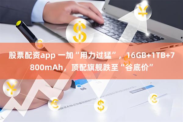 股票配资app 一加“用力过猛”，16GB+1TB+7800mAh，顶配旗舰跌至“谷底价”