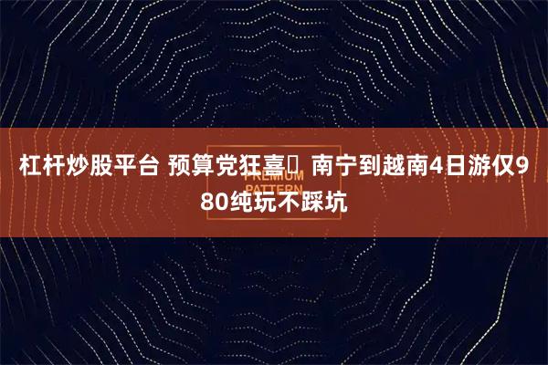 杠杆炒股平台 预算党狂喜️南宁到越南4日游仅980纯玩不踩坑