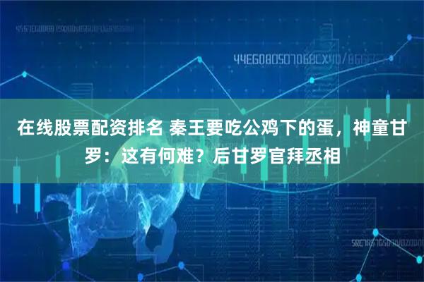 在线股票配资排名 秦王要吃公鸡下的蛋,神童甘罗:这有何难?后甘罗官拜丞相