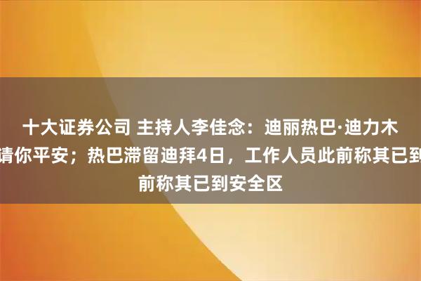 十大证券公司 主持人李佳念：迪丽热巴·迪力木拉提，请你平安；热巴滞留迪拜4日，工作人员此前称其已到安全区