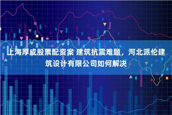 上海厚成股票配资案 建筑抗震难题，河北派伦建筑设计有限公司如何解决