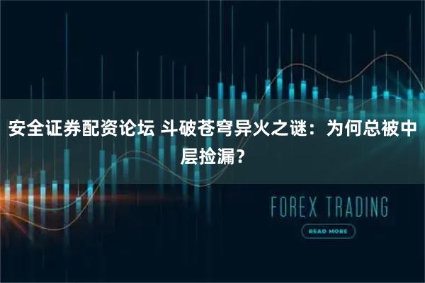 安全证券配资论坛 斗破苍穹异火之谜：为何总被中层捡漏？