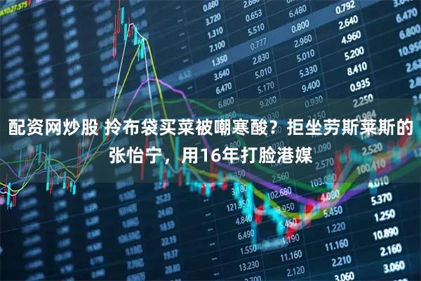 配资网炒股 拎布袋买菜被嘲寒酸?拒坐劳斯莱斯的张怡宁,用16年打脸港媒