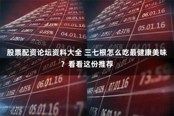 股票配资论坛资料大全 三七根怎么吃最健康美味？看看这份推荐