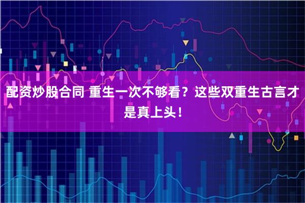 配资炒股合同 重生一次不够看？这些双重生古言才是真上头！