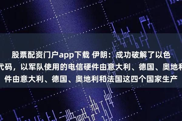 股票配资门户app下载 伊朗：成功破解了以色列军队安全通信的相关代码，以军队使用的电信硬件由意大利、德国、奥地利和法国这四个国家生产