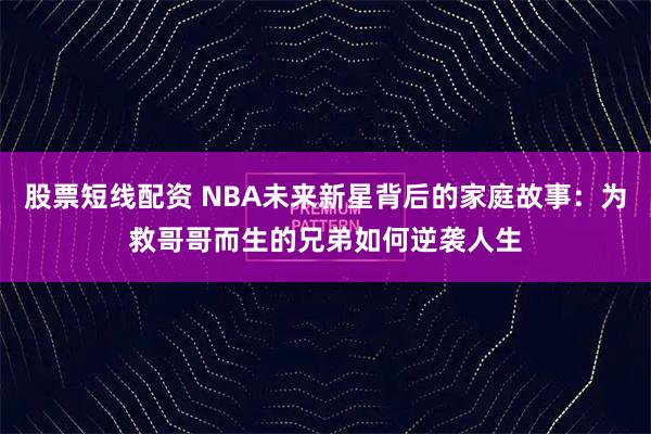 股票短线配资 NBA未来新星背后的家庭故事:为救哥哥而生的兄弟如何逆袭人生