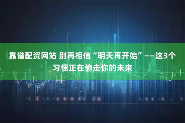 靠谱配资网站 别再相信“明天再开始”——这3个习惯正在偷走你的未来