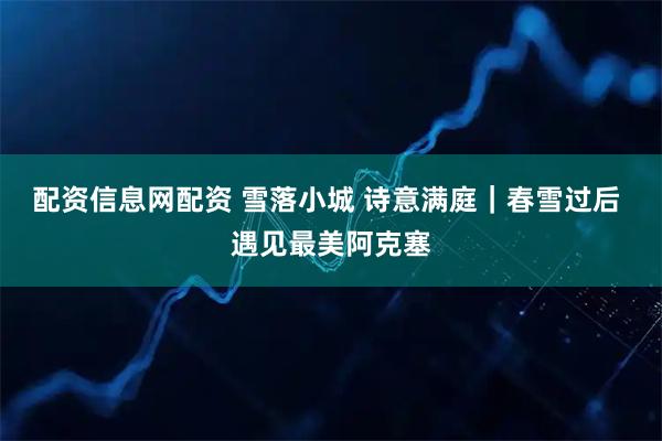 配资信息网配资 雪落小城 诗意满庭｜春雪过后 遇见最美阿克塞
