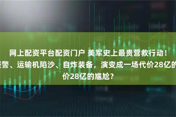 网上配资平台配资门户 美军史上最贵营救行动!鸡群报警、运输机陷沙、自炸装备,演变成一场代价28亿的尴尬?