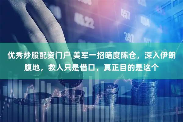 优秀炒股配资门户 美军一招暗度陈仓,深入伊朗腹地,救人只是借口,真正目的是这个