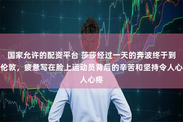 国家允许的配资平台 莎莎经过一天的奔波终于到达伦敦，疲惫写在脸上运动员背后的辛苦和坚持令人心疼