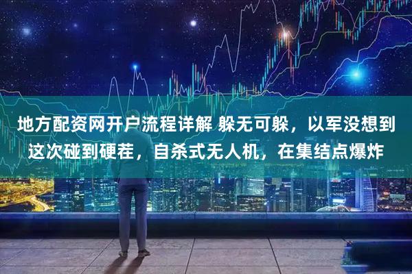 地方配资网开户流程详解 躲无可躲，以军没想到这次碰到硬茬，自杀式无人机，在集结点爆炸