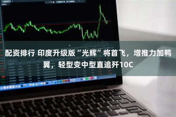 配资排行 印度升级版“光辉”将首飞，增推力加鸭翼，轻型变中型直追歼10C