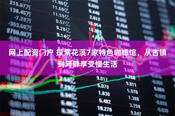 网上配资门户 探索花溪7家特色咖啡馆，从古镇到河畔享受慢生活