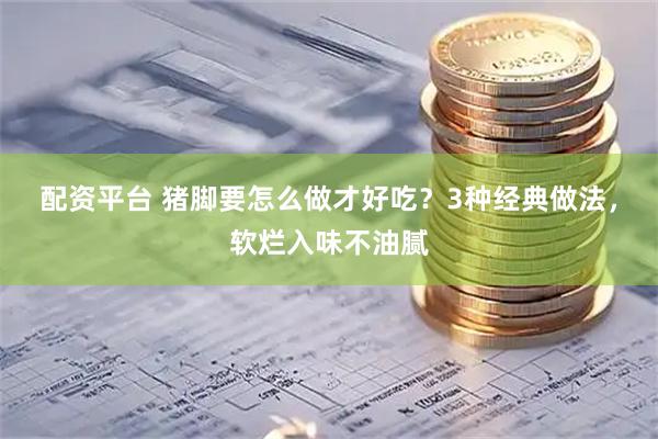 配资平台 猪脚要怎么做才好吃？3种经典做法，软烂入味不油腻