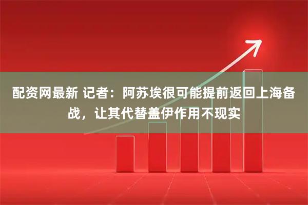 配资网最新 记者：阿苏埃很可能提前返回上海备战，让其代替盖伊作用不现实