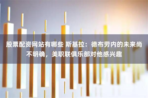 股票配资网站有哪些 斯基拉：德布劳内的未来尚不明确，美职联俱乐部对他感兴趣