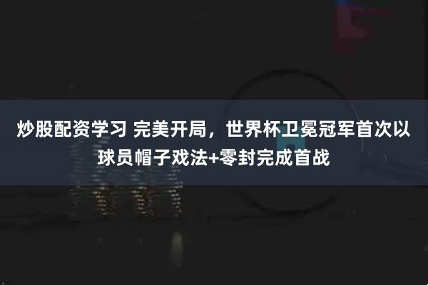 炒股配资学习 完美开局，世界杯卫冕冠军首次以球员帽子戏法+零封完成首战