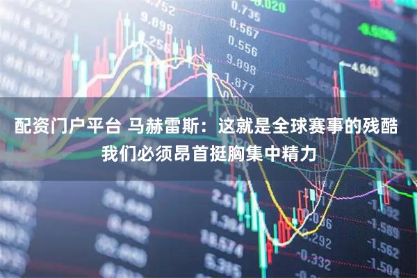 配资门户平台 马赫雷斯：这就是全球赛事的残酷 我们必须昂首挺胸集中精力