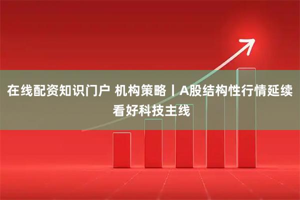 在线配资知识门户 机构策略丨A股结构性行情延续 看好科技主线