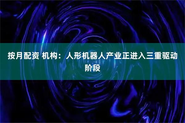 按月配资 机构：人形机器人产业正进入三重驱动阶段