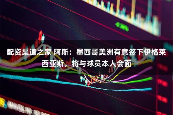 配资渠道之家 阿斯：墨西哥美洲有意签下伊格莱西亚斯，将与球员本人会面