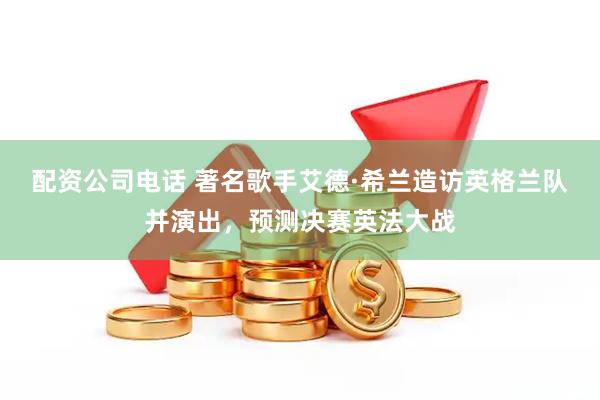 配资公司电话 著名歌手艾德·希兰造访英格兰队并演出，预测决赛英法大战