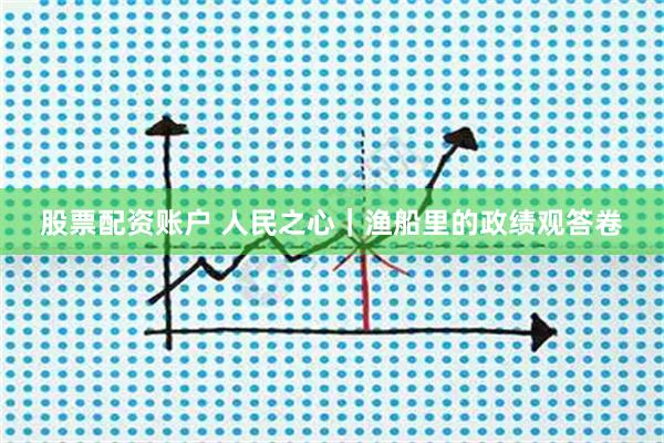 股票配资账户 人民之心｜渔船里的政绩观答卷