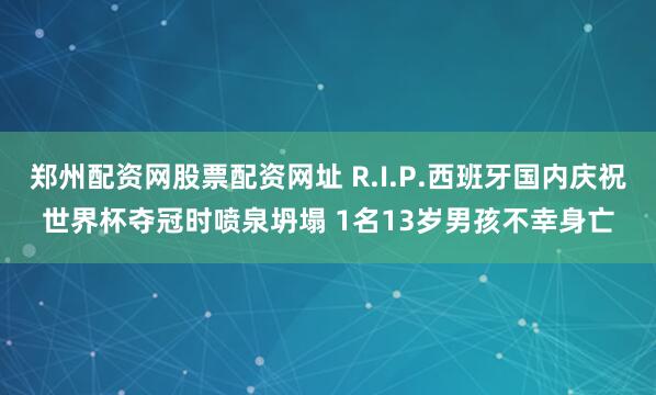 郑州配资网股票配资网址 R.I.P.西班牙国内庆祝世界杯夺冠时喷泉坍塌 1名13岁男孩不幸身亡