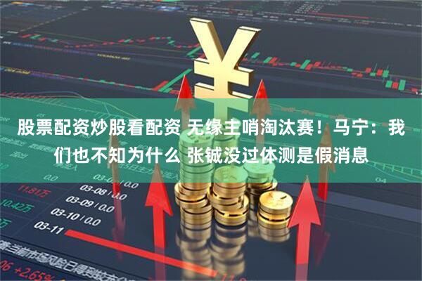 股票配资炒股看配资 无缘主哨淘汰赛！马宁：我们也不知为什么 张铖没过体测是假消息