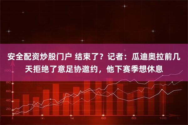 安全配资炒股门户 结束了？记者：瓜迪奥拉前几天拒绝了意足协邀约，他下赛季想休息