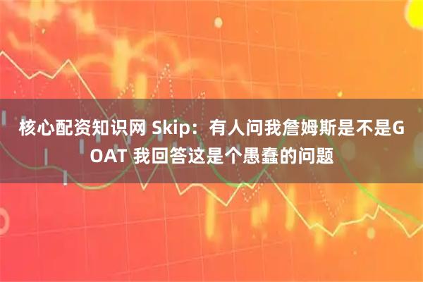 核心配资知识网 Skip：有人问我詹姆斯是不是GOAT 我回答这是个愚蠢的问题