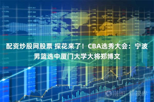 配资炒股网股票 探花来了！CBA选秀大会：宁波男篮选中厦门大学大将郑博文