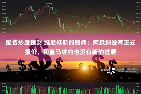 配资炒股理财 维尼修斯的顾问：阿森纳没有正式报价，和皇马续约也没有新的进展