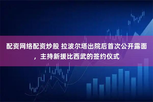 配资网络配资炒股 拉波尔塔出院后首次公开露面，主持新援比西武的签约仪式