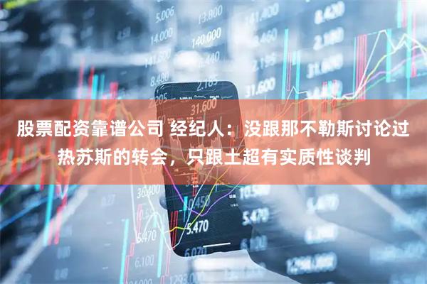 股票配资靠谱公司 经纪人：没跟那不勒斯讨论过热苏斯的转会，只跟土超有实质性谈判