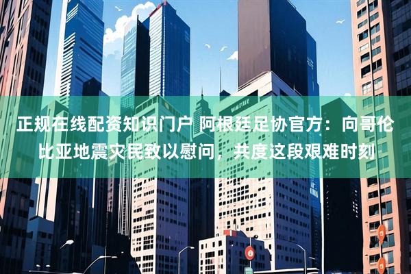 正规在线配资知识门户 阿根廷足协官方：向哥伦比亚地震灾民致以慰问，共度这段艰难时刻